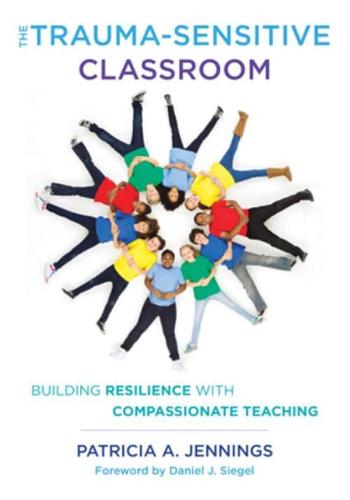 The Trauma-Sensitive Classroom: Building Resilience with Compassionate Teaching by Patricia A. Jennings