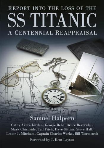 Report into the Loss of the SS Titanic: A Centennial Reappraisal by Samuel Halpern, Cathy Akers-Jordan, George Behe, Bruce Beveridge, Mark Chirnside, Tad Fitch, Dave Gittins, Steve Hall, Lester J. Mitcham, Charles Weeks and Bill Wormstedt