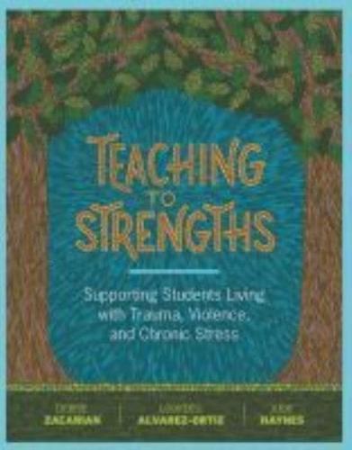 Teaching to Strengths: Supporting Students Living with Trauma, Violence, and Chronic Stress by Debbie Zacarian, Lourdes Alvarez-Ortiz and Judie Haynes