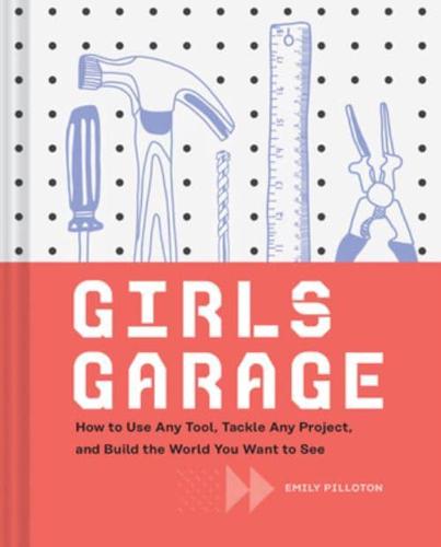 Girls Garage: How to Use Any Tool, Tackle Any Project, and Build the World You Want to See by Emily Pilloton, illustrated by Kate Bingaman-Burt