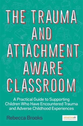 The Trauma and Attachment-Aware Classroom: A Practical Guide to Supporting Children Who Have Encountered Trauma and Adverse Childhood Experiences by Rebecca Brooks