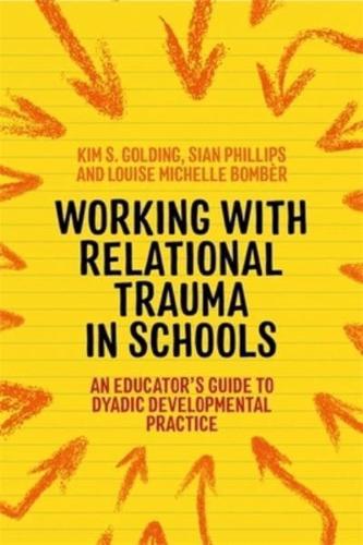 Working with Relational Trauma in Schools: An Educator's Guide to Using Dyadic Developmental Practice by Louise Michelle Bombèr, Kim S. Golding and Sian Phillips