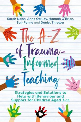 The A-Z of Trauma-Informed Teaching: Strategies and Solutions to Help with Behaviour and Support for Children Aged 3-11 by Sarah Naish, Anne Oakley, Hannah O'Brien, Sair Penna and Daniel Thrower