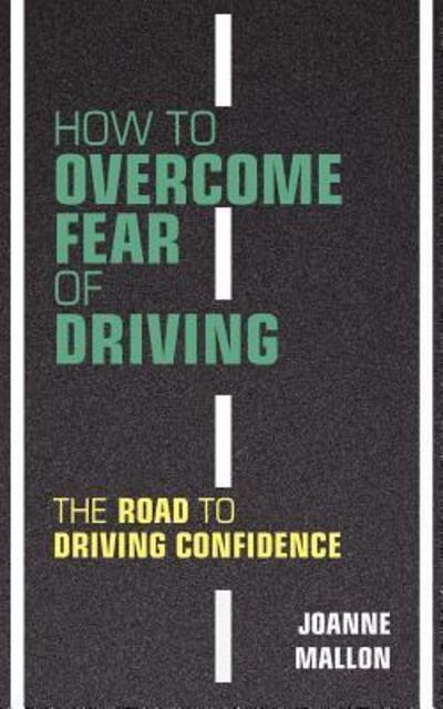 How to Overcome Fear of Driving: The Road to Driving Confidence by Joanne Mallon